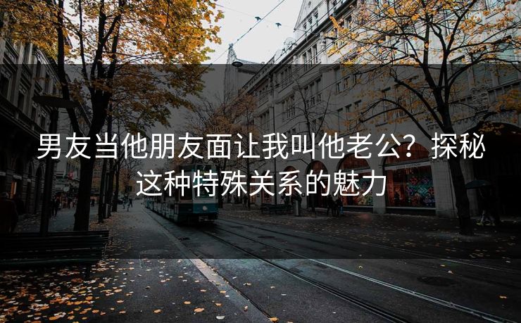 男友当他朋友面让我叫他老公？探秘这种特殊关系的魅力