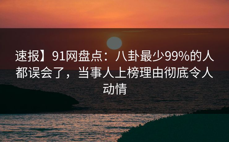 速报】91网盘点:八卦最少99%的人都误会了,当事人上榜理由彻底令人动情 速报】91网盘点:八卦最少99%的人都误会了,当事人上榜理由彻底令人动情