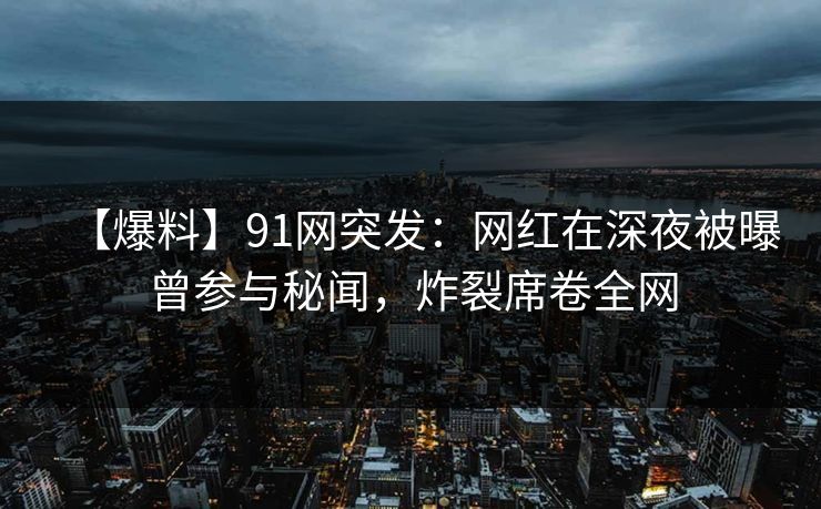 【爆料】91网突发:网红在深夜被曝曾参与秘闻,炸裂席卷全网 【爆料】91网突发:网红在深夜被曝曾参与秘闻,炸裂席卷全网