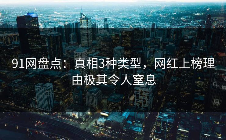 91网盘点：真相3种类型，网红上榜理由极其令人窒息