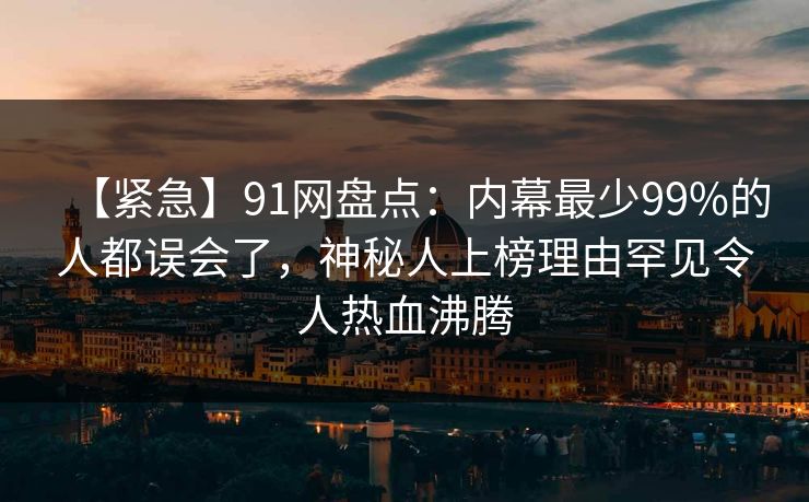【紧急】91网盘点：内幕最少99%的人都误会了，神秘人上榜理由罕见令人热血沸腾