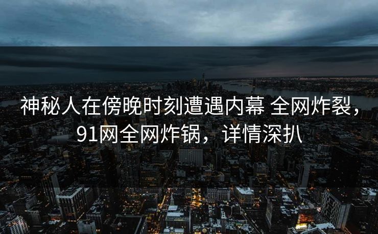 神秘人在傍晚时刻遭遇内幕 全网炸裂,91网全网炸锅,详情深扒 神秘人在傍晚时刻遭遇内幕 全网炸裂,91网全网炸锅,详情深扒