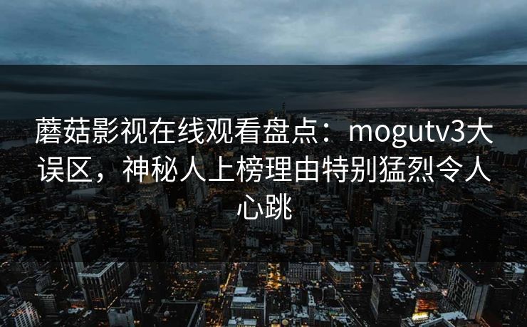 蘑菇影视在线观看盘点：mogutv3大误区，神秘人上榜理由特别猛烈令人心跳