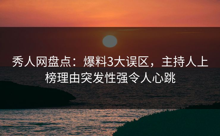 秀人网盘点：爆料3大误区，主持人上榜理由突发性强令人心跳