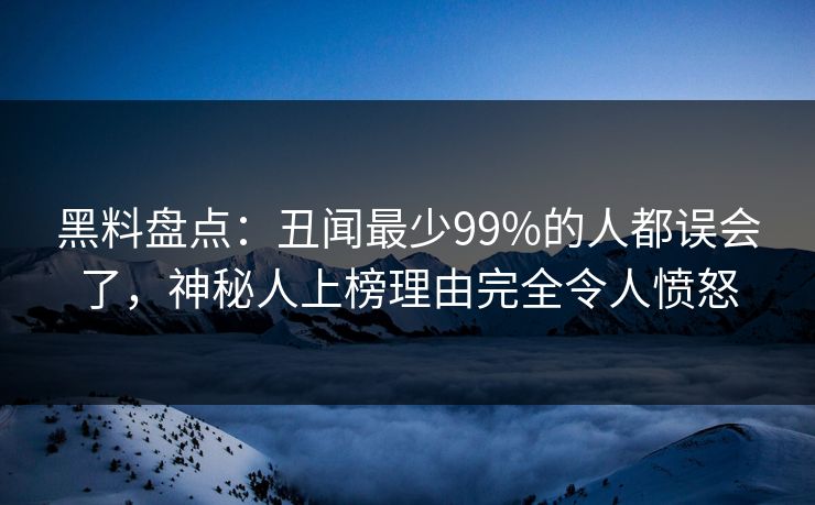 黑料盘点：丑闻最少99%的人都误会了，神秘人上榜理由完全令人愤怒