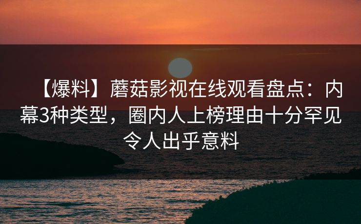 【爆料】蘑菇影视在线观看盘点:内幕3种类型,圈内人上榜理由十分罕见令人出乎意料 【爆料】蘑菇影视在线观看盘点:内幕3种类型,圈内人上榜理由十分罕见令人出乎意料