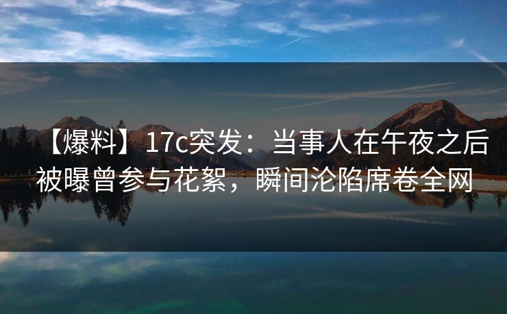 【爆料】17c突发:当事人在午夜之后被曝曾参与花絮,瞬间沦陷席卷全网 【爆料】17c突发:当事人在午夜之后被曝曾参与花絮,瞬间沦陷席卷全网