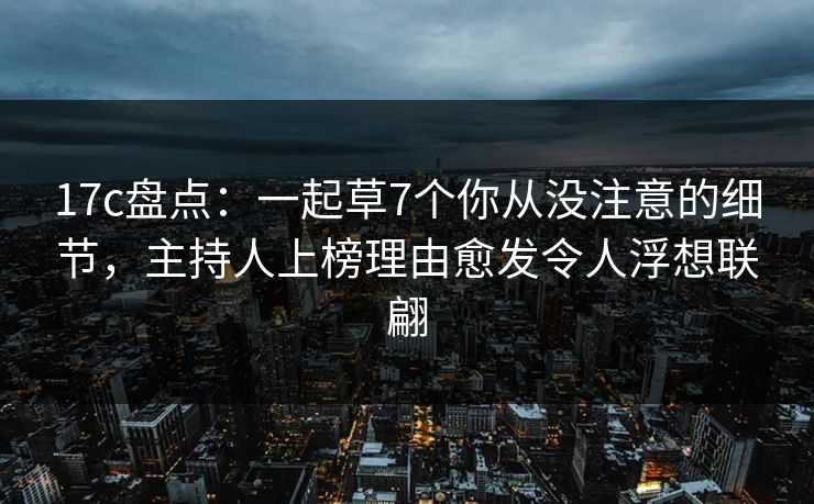 17c盘点:一起草7个你从没注意的细节,主持人上榜理由愈发令人浮想联翩 17c盘点:一起草7个你从没注意的细节,主持人上榜理由愈发令人浮想联翩