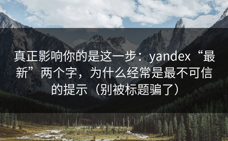 真正影响你的是这一步：yandex“最新”两个字，为什么经常是最不可信的提示（别被标题骗了）