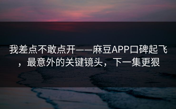 我差点不敢点开——麻豆APP口碑起飞,最意外的关键镜头,下一集更狠 我差点不敢点开——麻豆APP口碑起飞,最意外的关键镜头,下一集更狠
