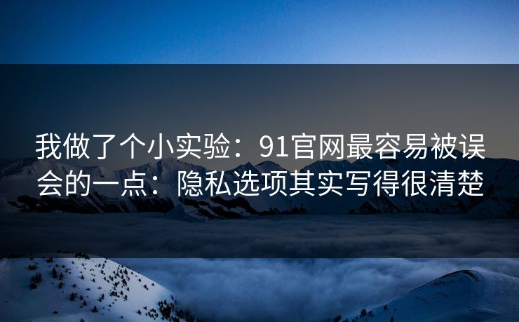 我做了个小实验：91官网最容易被误会的一点：隐私选项其实写得很清楚