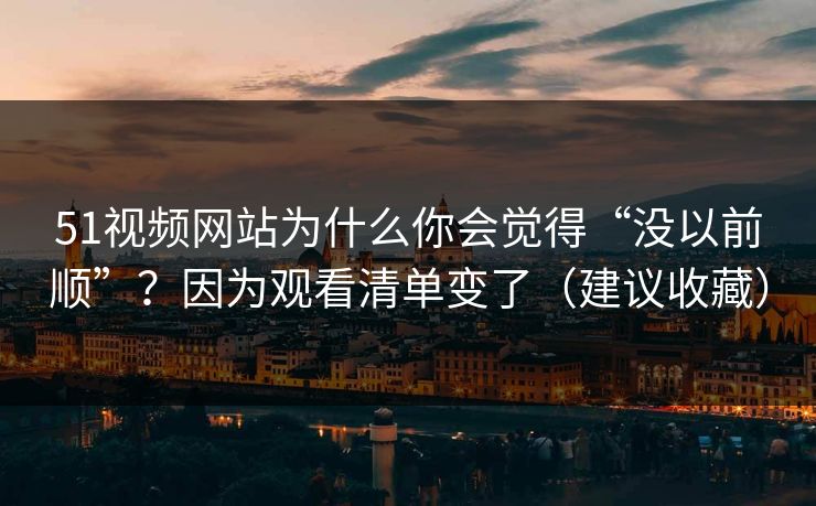 51视频网站为什么你会觉得“没以前顺”?因为观看清单变了(建议收藏) 51视频网站为什么你会觉得“没以前顺”?因为观看清单变了(建议收藏)