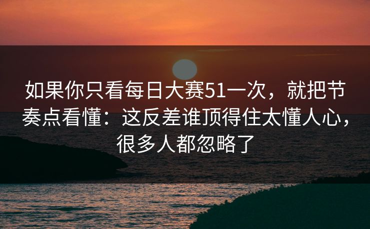 如果你只看每日大赛51一次，就把节奏点看懂：这反差谁顶得住太懂人心，很多人都忽略了