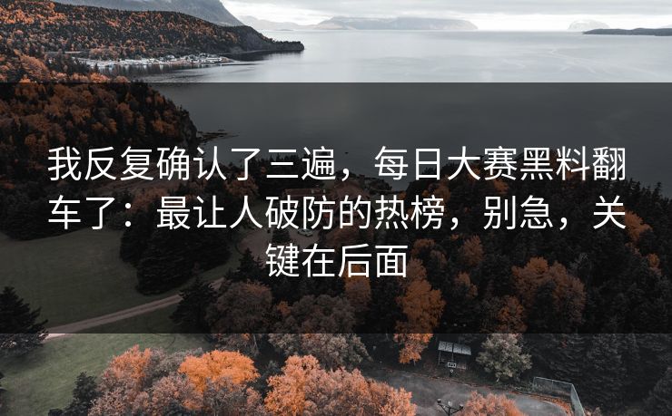 我反复确认了三遍，每日大赛黑料翻车了：最让人破防的热榜，别急，关键在后面