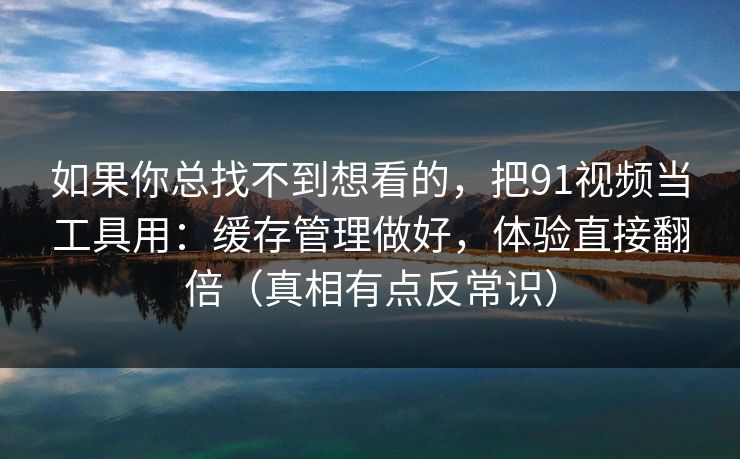 如果你总找不到想看的，把91视频当工具用：缓存管理做好，体验直接翻倍（真相有点反常识）