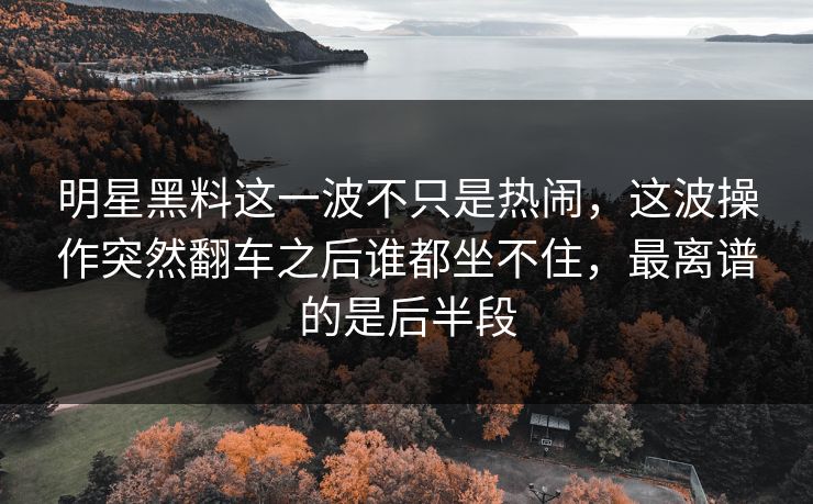 明星黑料这一波不只是热闹,这波操作突然翻车之后谁都坐不住,最离谱的是后半段 明星黑料这一波不只是热闹,这波操作突然翻车之后谁都坐不住,最离谱的是后半段