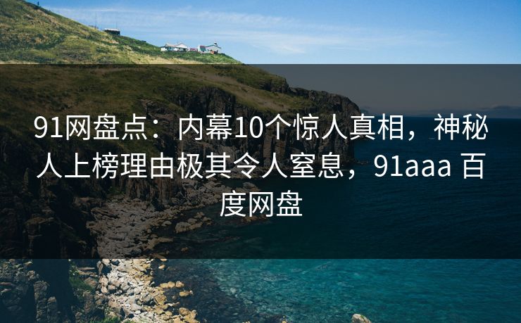 91网盘点:内幕10个惊人真相,神秘人上榜理由极其令人窒息,91aaa 百度网盘 91网盘点:内幕10个惊人真相,神秘人上榜理由极其令人窒息,91aaa 百度网盘