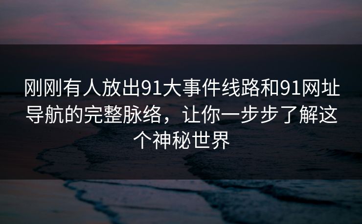 刚刚有人放出91大事件线路和91网址导航的完整脉络,让你一步步了解这个神秘世界 刚刚有人放出91大事件线路和91网址导航的完整脉络,让你一步步了解这个神秘世界