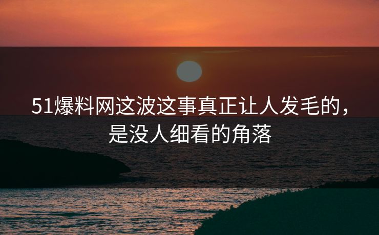 51爆料网这波这事真正让人发毛的,是没人细看的角落 51爆料网这波这事真正让人发毛的,是没人细看的角落