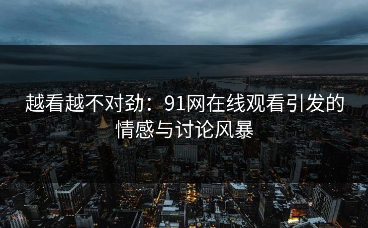 越看越不对劲：91网在线观看引发的情感与讨论风暴
