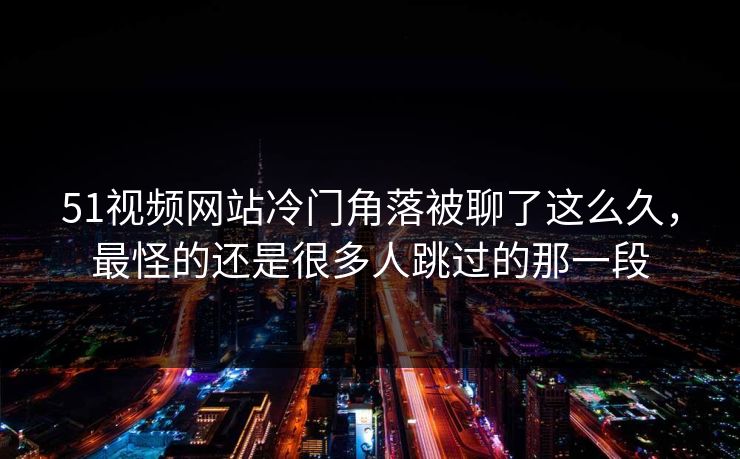 51视频网站冷门角落被聊了这么久，最怪的还是很多人跳过的那一段