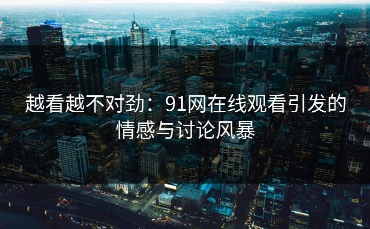 越看越不对劲：91网在线观看引发的情感与讨论风暴